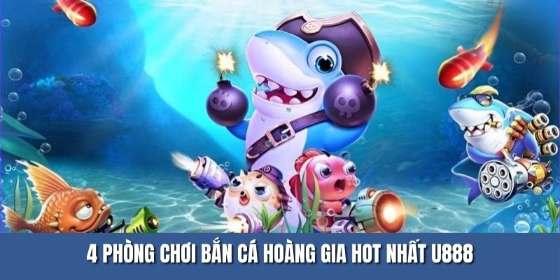 Điểm danh 4 phòng chơi bắn cá hoàng gia hot nhất U888