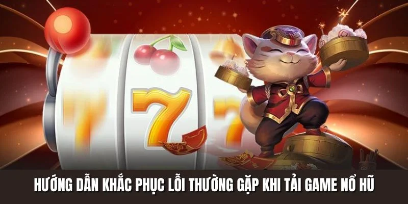Hướng dẫn khắc phục lỗi thường gặp khi tải game nổ hũ