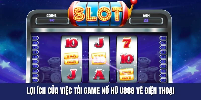 Lợi ích của việc tải game nổ hũ U888 về điện thoại